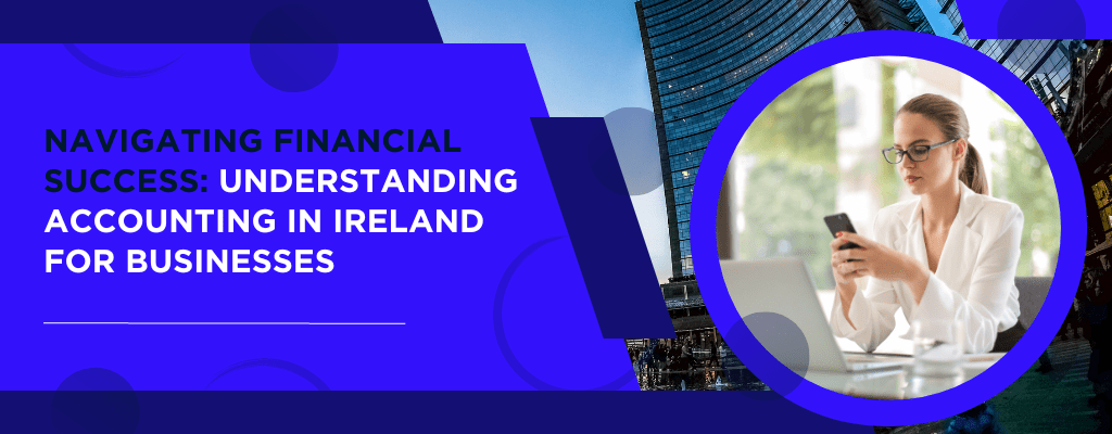 Navigating Financial Success Understanding Accounting in Ireland for Businesses