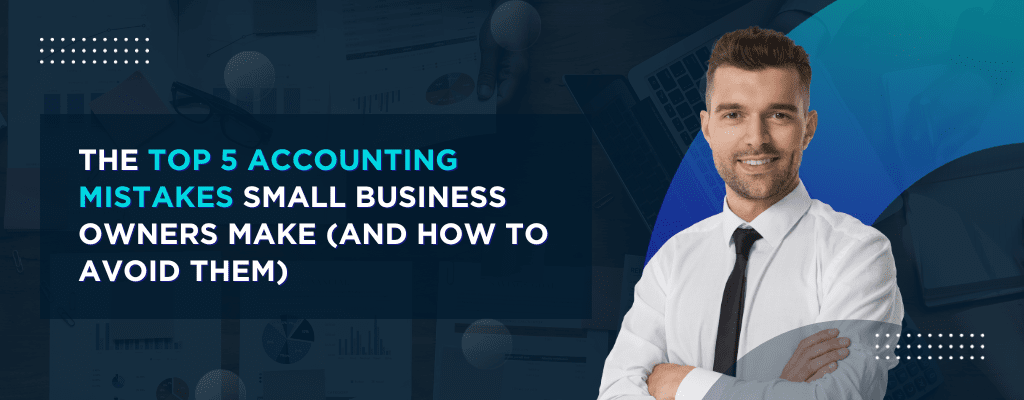 The Top 5 Accounting Mistakes Small Business Owners Make (and How to Avoid Them)